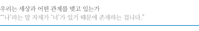 우리는 세상과 어떤 관계를 맺고 있는가 “‘나’라는 말 자체가 ‘너’가 있기 때문에 존재하는 겁니다.”