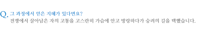 그 과정에서 얻은 지혜가 있다면요? 전쟁에서 살아남은 자의 고통을 고스란히 가슴에 안고 방랑하다가 승려의 길을 택했습니다.