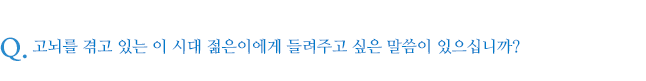 고뇌를 겪고 있는 이 시대 젊은이에게 들려주고 싶은 말씀이 있으십니까?