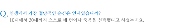 인생에서 가장 절망적인 순간은 언제였습니까? 10대에서 30대까지 스스로 네 번이나 죽음을 선택했다고 하셨는데요.