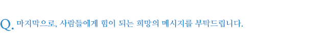 마지막으로, 사람들에게 힘이 되는 희망의 메시지를 부탁드립니다.