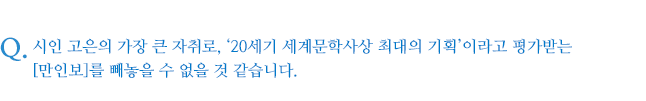 시인 고은의 가장 큰 자취로, ‘20세기 세계문학사상 최대의 기획’이라고 평가받는 [만인보]를 빼놓을 수 없을 것 같습니다.
