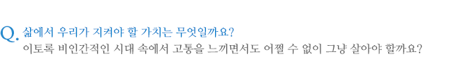 삶에서 우리가 지켜야 할 가치는 무엇일까요? 이토록 비인간적인 시대 속에서 고통을 느끼면서도 어쩔 수 없이 그냥 살아야 할까요?