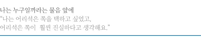 나는 누구일까라는 물음 앞에 “나는 어리석은 쪽을 택하고 싶었고, 어리석은 쪽이 훨씬 진실하다고 생각해요.”