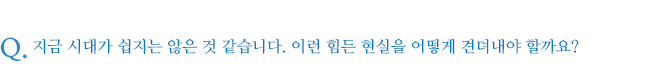 지금 시대가 쉽지는 않은 것 같습니다. 이런 힘든 현실을 어떻게 견뎌내야 할까요?