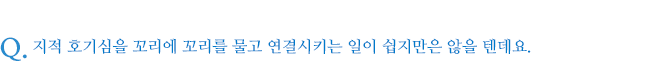 지적 호기심을 꼬리에 꼬리를 물고 연결시키는 일이 쉽지만은 않을 텐데요.