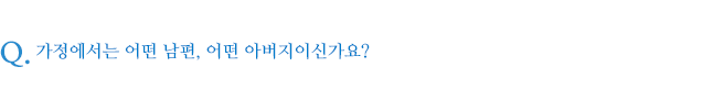 가정에서는 어떤 남편, 어떤 아버지이신가요?