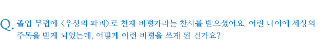 졸업 무렵에 <우상의 파괴>로 천재 비평가라는 찬사를 받으셨어요. 어린 나이에 세상의 주목을 받게 되었는데, 어떻게 이런 비평을 쓰게 된 건가요?