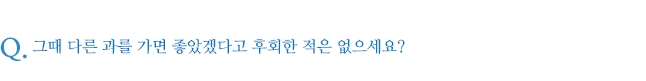 그때 다른 과를 가면 좋았겠다고 후회한 적은 없으세요?
