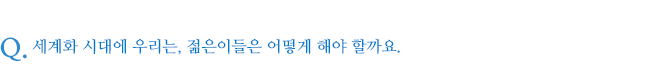 세계화 시대에 우리는, 젊은이들은 어떻게 해야 할까요.