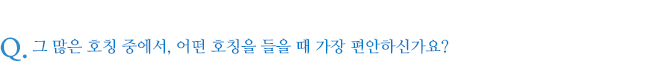 그 많은 호칭 중에서, 어떤 호칭을 들을 때 가장 편안하신가요?