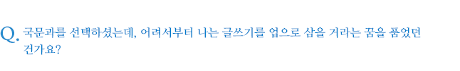 국문과를 선택하셨는데, 어려서부터 나는 글쓰기를 업으로 삼을 거라는 꿈을 품었던 건가요?