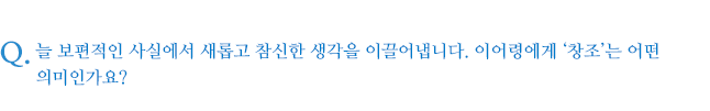 늘 보편적인 사실에서 새롭고 참신한 생각을 이끌어냅니다. 이어령에게 ‘창조’는 어떤 의미인가요?