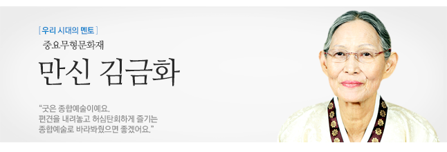만신 김금화 중요무형문화재 “굿은 종합예술이예요.<br>
		편견을 내려놓고 허심탄회하게 즐기는 <br>
		종합예술로 바라봐줬으면 좋겠어요.”