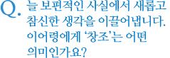 늘 보편적인 사실에서 새롭고 참신한 생각을 이끌어냅니다. 이어령에게 ‘창조’는 어떤 의미인가요?   