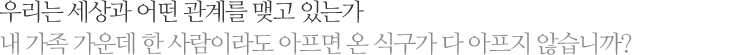 우리는 세상과 어떤 관계를 맺고 있는가 내 가족 가운데 한 사람이라도 아프면 온 식구가 다 아프지 않습니까?